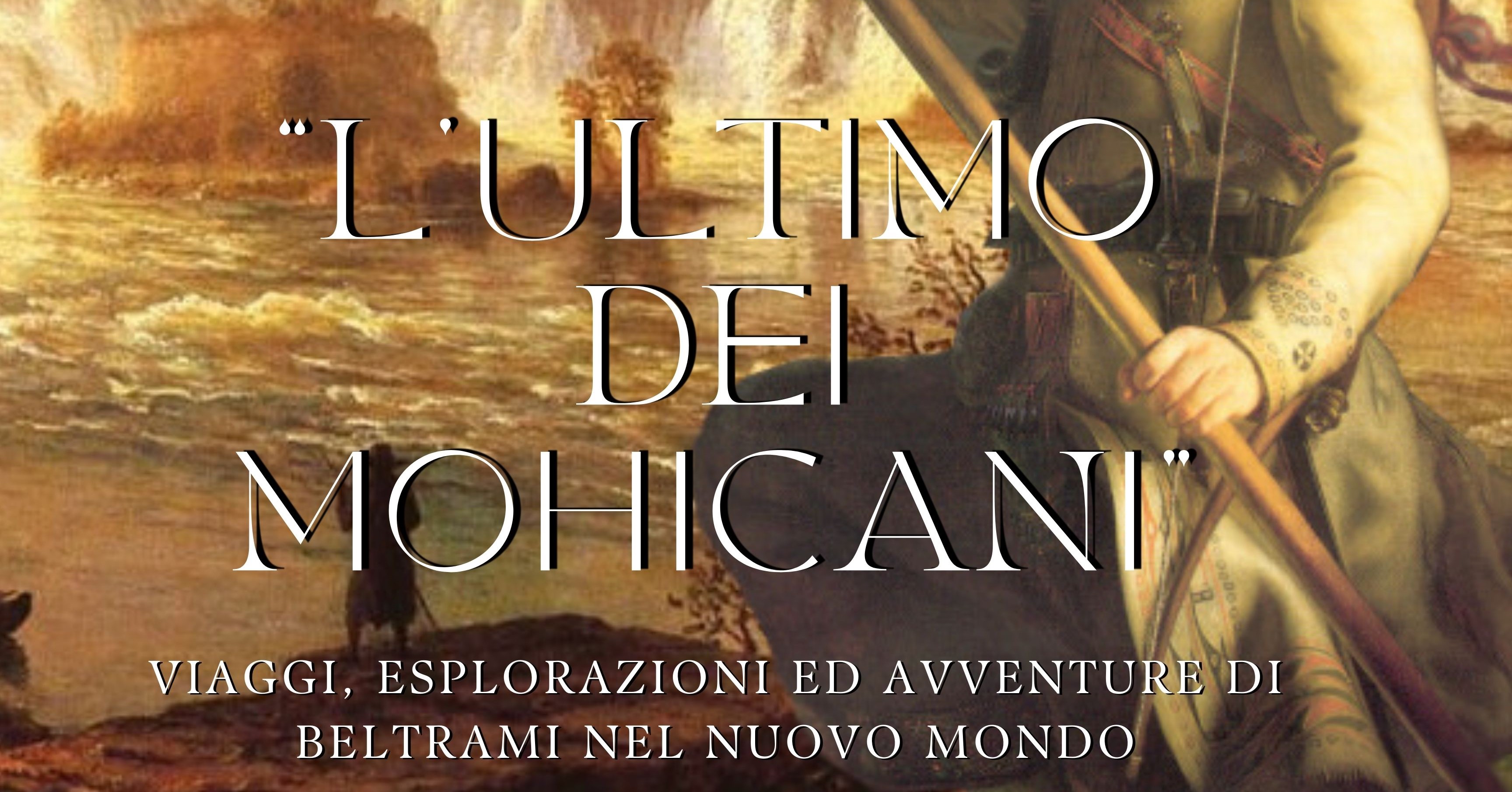 "L’ultimo dei Mohicani. Viaggi, esplorazioni ed avventure di Beltrami nel Nuovo Mondo”